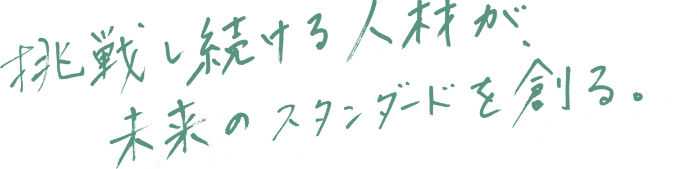 挑戦し続ける人材が、未来のスタンダードを創る。